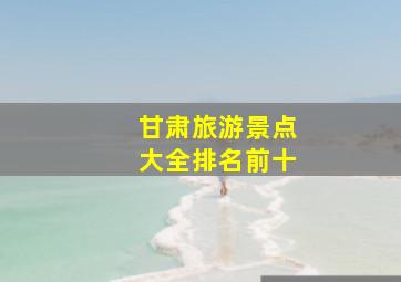 甘肃旅游景点大全排名前十