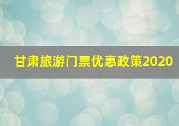 甘肃旅游门票优惠政策2020