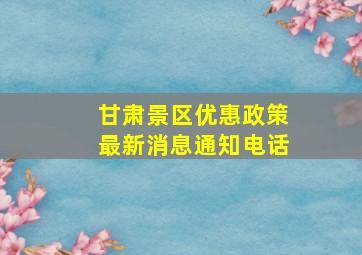 甘肃景区优惠政策最新消息通知电话