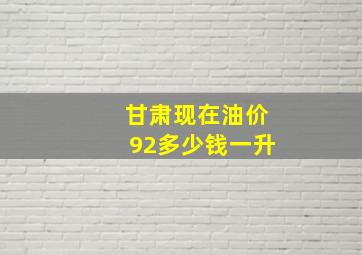 甘肃现在油价92多少钱一升