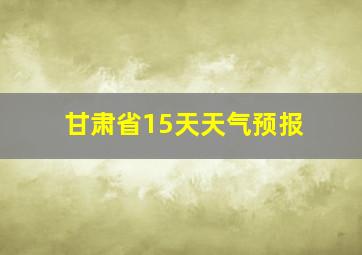 甘肃省15天天气预报