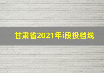 甘肃省2021年i段投档线