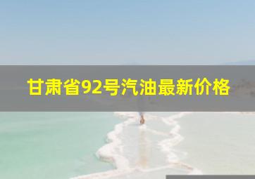 甘肃省92号汽油最新价格