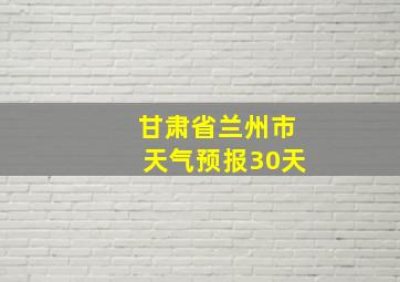 甘肃省兰州市天气预报30天