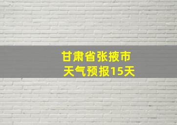 甘肃省张掖市天气预报15天