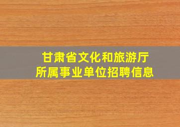 甘肃省文化和旅游厅所属事业单位招聘信息