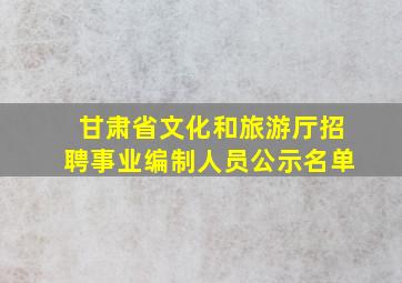 甘肃省文化和旅游厅招聘事业编制人员公示名单