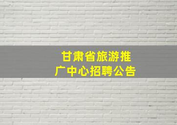 甘肃省旅游推广中心招聘公告