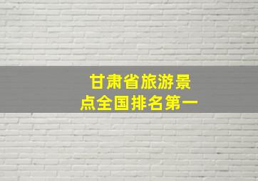 甘肃省旅游景点全国排名第一