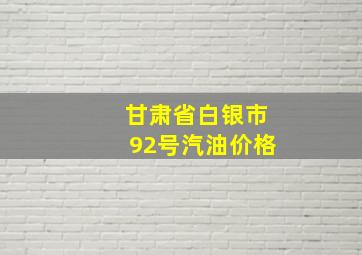 甘肃省白银市92号汽油价格