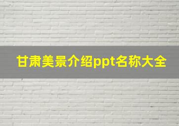 甘肃美景介绍ppt名称大全