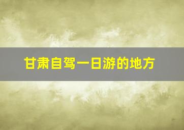 甘肃自驾一日游的地方