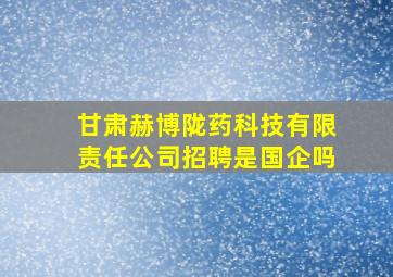 甘肃赫博陇药科技有限责任公司招聘是国企吗