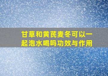 甘草和黄芪麦冬可以一起泡水喝吗功效与作用