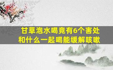 甘草泡水喝竟有6个害处和什么一起喝能缓解咳嗽