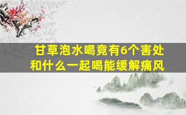 甘草泡水喝竟有6个害处和什么一起喝能缓解痛风