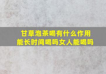 甘草泡茶喝有什么作用能长时间喝吗女人能喝吗