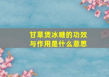 甘草煲冰糖的功效与作用是什么意思