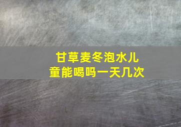 甘草麦冬泡水儿童能喝吗一天几次