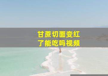 甘蔗切面变红了能吃吗视频