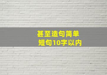 甚至造句简单短句10字以内