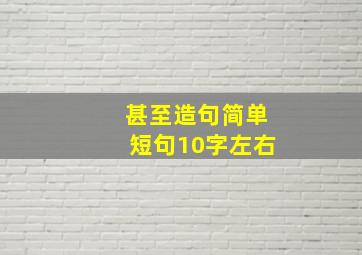 甚至造句简单短句10字左右