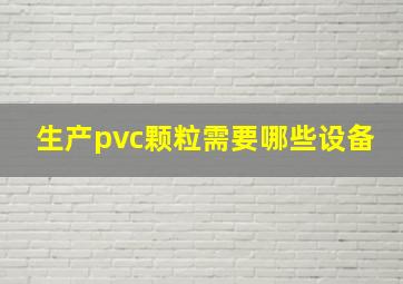 生产pvc颗粒需要哪些设备