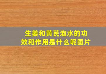 生姜和黄芪泡水的功效和作用是什么呢图片