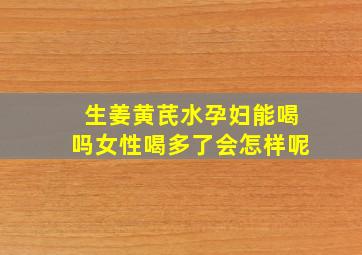 生姜黄芪水孕妇能喝吗女性喝多了会怎样呢