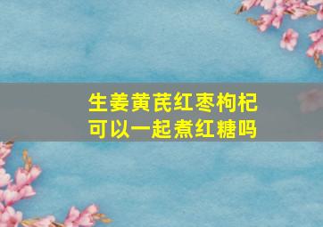 生姜黄芪红枣枸杞可以一起煮红糖吗