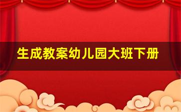 生成教案幼儿园大班下册