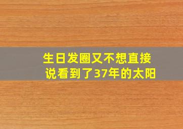 生日发圈又不想直接说看到了37年的太阳