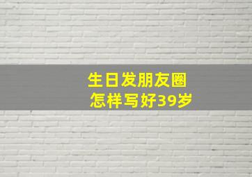 生日发朋友圈怎样写好39岁