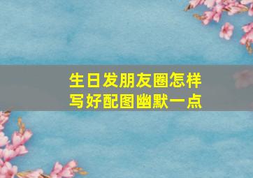 生日发朋友圈怎样写好配图幽默一点