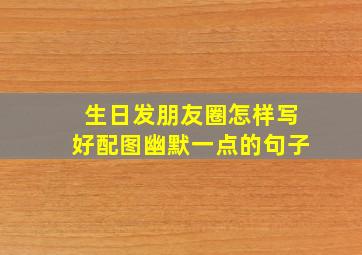 生日发朋友圈怎样写好配图幽默一点的句子