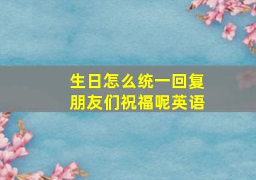 生日怎么统一回复朋友们祝福呢英语