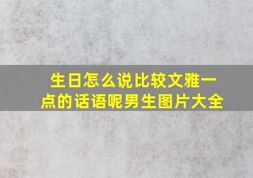 生日怎么说比较文雅一点的话语呢男生图片大全