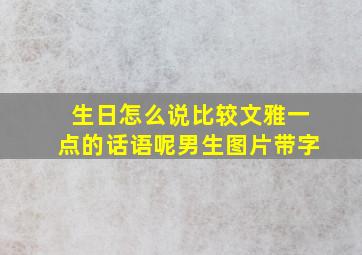 生日怎么说比较文雅一点的话语呢男生图片带字