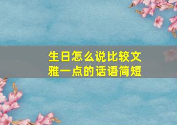 生日怎么说比较文雅一点的话语简短