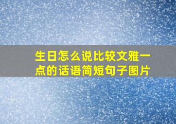 生日怎么说比较文雅一点的话语简短句子图片