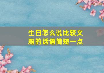 生日怎么说比较文雅的话语简短一点