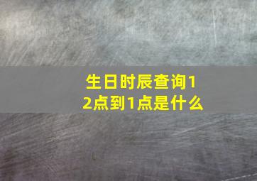 生日时辰查询12点到1点是什么