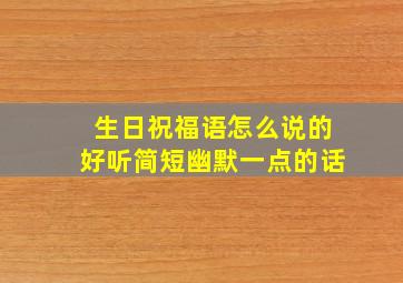 生日祝福语怎么说的好听简短幽默一点的话