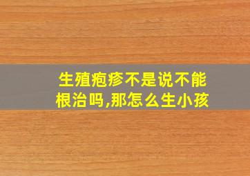 生殖疱疹不是说不能根治吗,那怎么生小孩