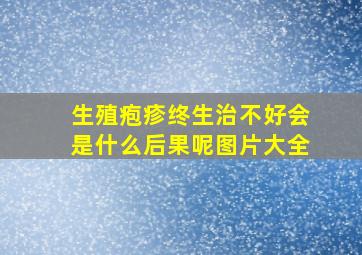 生殖疱疹终生治不好会是什么后果呢图片大全