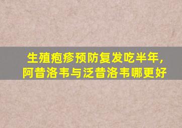 生殖疱疹预防复发吃半年,阿昔洛韦与泛昔洛韦哪更好