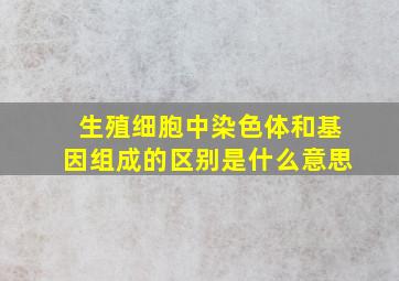 生殖细胞中染色体和基因组成的区别是什么意思