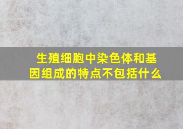 生殖细胞中染色体和基因组成的特点不包括什么