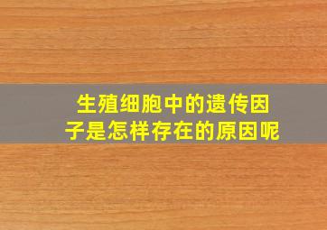 生殖细胞中的遗传因子是怎样存在的原因呢