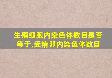 生殖细胞内染色体数目是否等于,受精卵内染色体数目